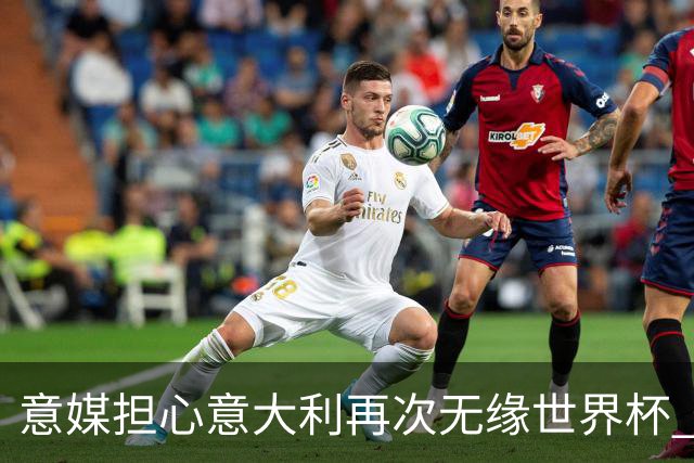 意媒担心意大利再次无缘世界杯 名帅批球队飘了