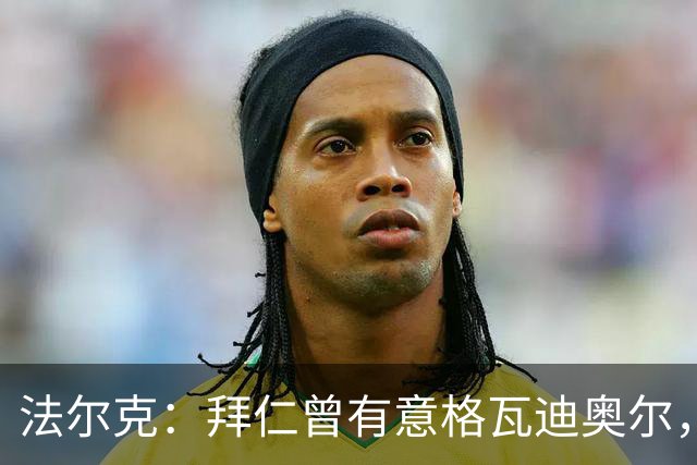 法尔克：拜仁曾有意格瓦迪奥尔，但目前引援重点是布朗和塞巴里