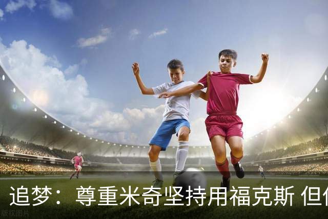 追梦：尊重米奇坚持用福克斯 但他需要根据实时情况做出调整！